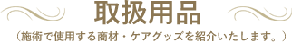 取扱用品 （施術で使用する商材・ケアグッズを紹介いたします。）