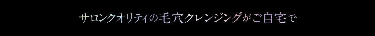 サロンクオリティの毛穴クレンジングがご自宅で
